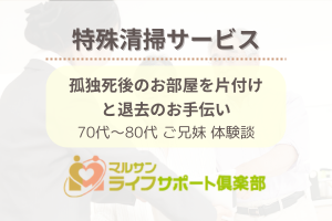 【遺品整理・特殊清掃サービス〜利用者様の体験談〜】マルサンライフサポート倶楽部